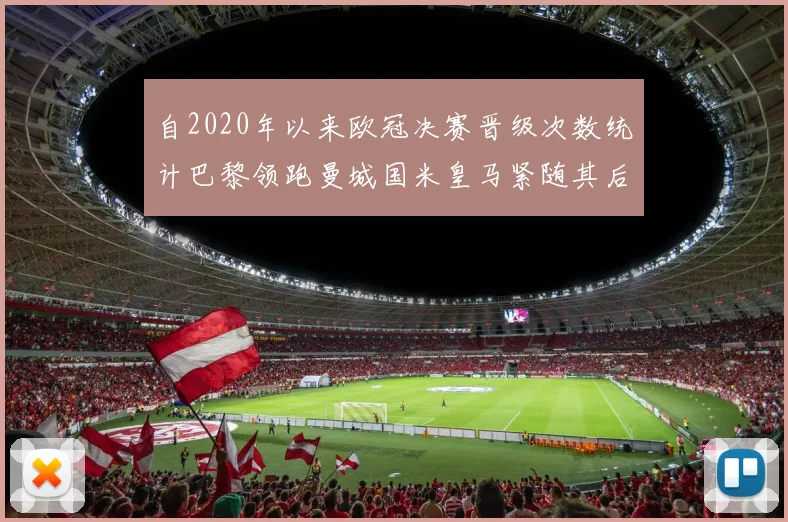 自2020年以来欧冠决赛晋级次数统计巴黎领跑曼城国米皇马紧随其后