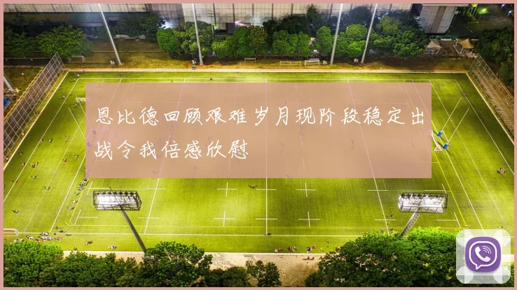 恩比德回顾艰难岁月现阶段稳定出战令我倍感欣慰