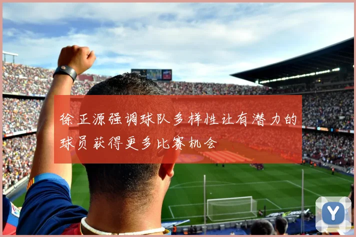徐正源强调球队多样性让有潜力的球员获得更多比赛机会