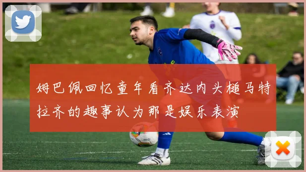 姆巴佩回忆童年看齐达内头槌马特拉齐的趣事认为那是娱乐表演