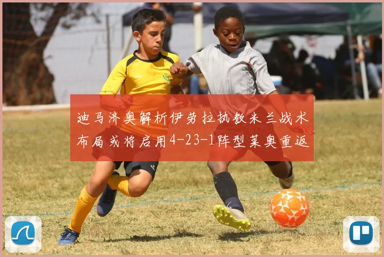 迪马济奥解析伊劳拉执教米兰战术布局或将启用4-23-1阵型莱奥重返左边锋位置