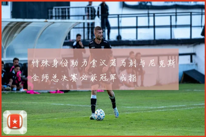 特殊身份助力索汉若马刺与尼克斯会师总决赛必获冠军戒指