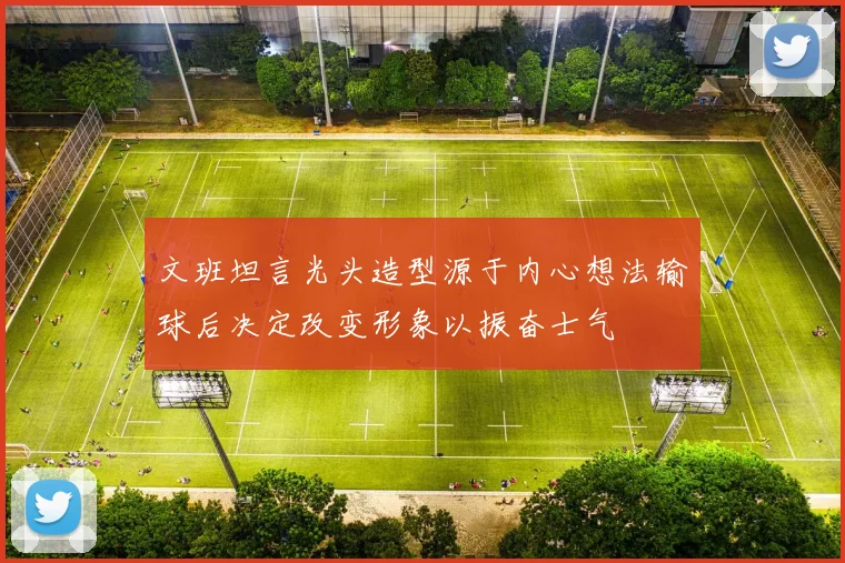 文班坦言光头造型源于内心想法输球后决定改变形象以振奋士气