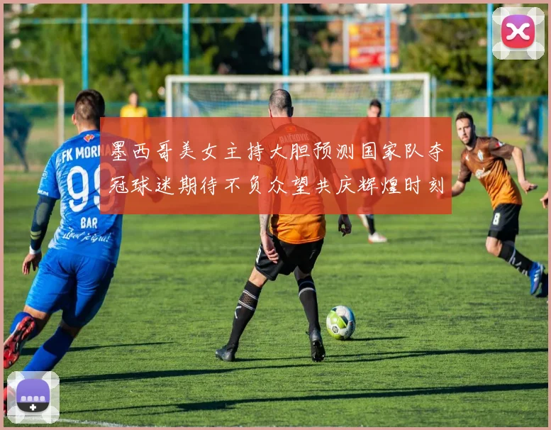 墨西哥美女主持大胆预测国家队夺冠球迷期待不负众望共庆辉煌时刻