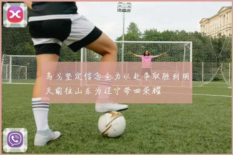 乌戈坚定信念全力以赴争取胜利明天前往山东为辽宁带回荣耀
