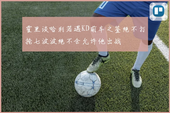 霍里谈哈利若遇KD前车之鉴绝不打抢七波波绝不会允许他出战