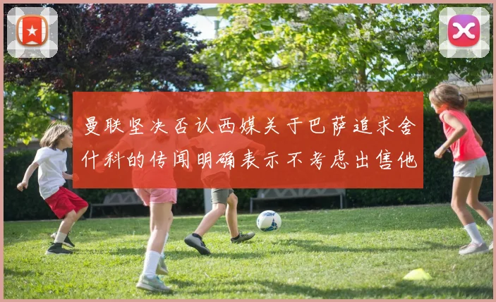 曼联坚决否认西媒关于巴萨追求舍什科的传闻明确表示不考虑出售他