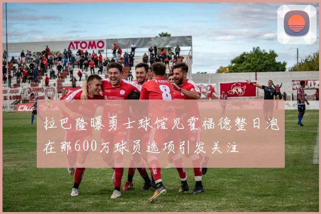 拉巴隆曝勇士球馆见霍福德整日泡在那600万球员选项引发关注