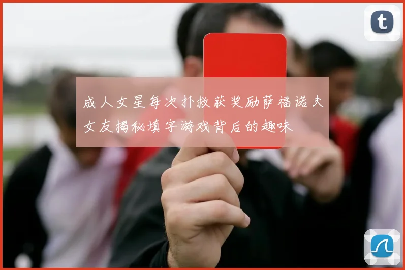成人女星每次扑救获奖励萨福诺夫女友揭秘填字游戏背后的趣味